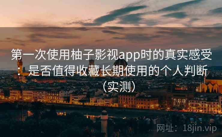 第一次使用柚子影视app时的真实感受：是否值得收藏长期使用的个人判断（实测）