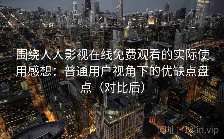 围绕人人影视在线免费观看的实际使用感想：普通用户视角下的优缺点盘点（对比后）