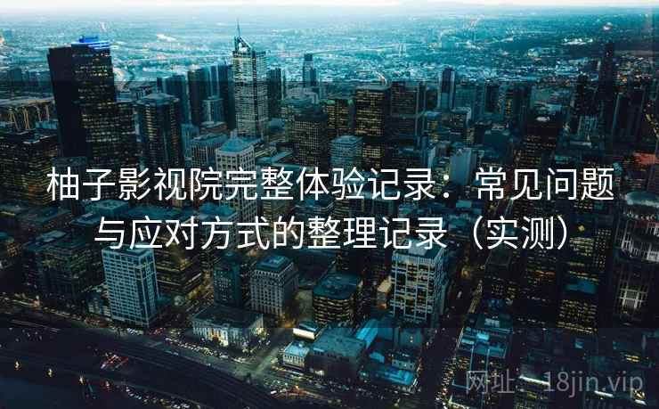 柚子影视院完整体验记录：常见问题与应对方式的整理记录（实测）