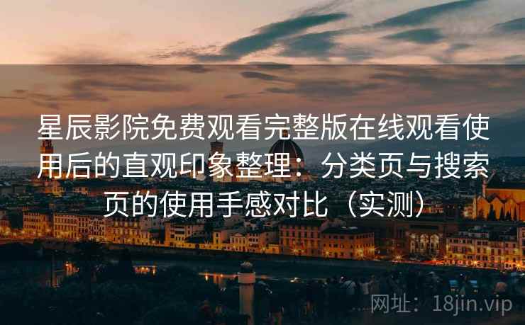 星辰影院免费观看完整版在线观看使用后的直观印象整理：分类页与搜索页的使用手感对比（实测）