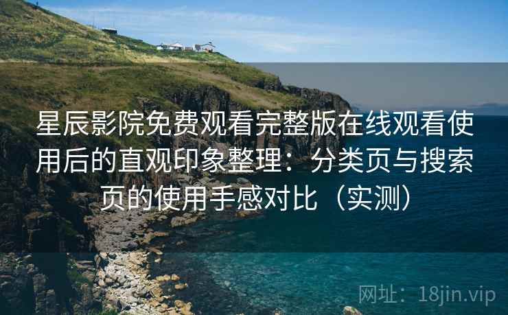 星辰影院免费观看完整版在线观看使用后的直观印象整理：分类页与搜索页的使用手感对比（实测）