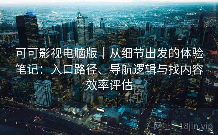 可可影视电脑版｜从细节出发的体验笔记：入口路径、导航逻辑与找内容效率评估