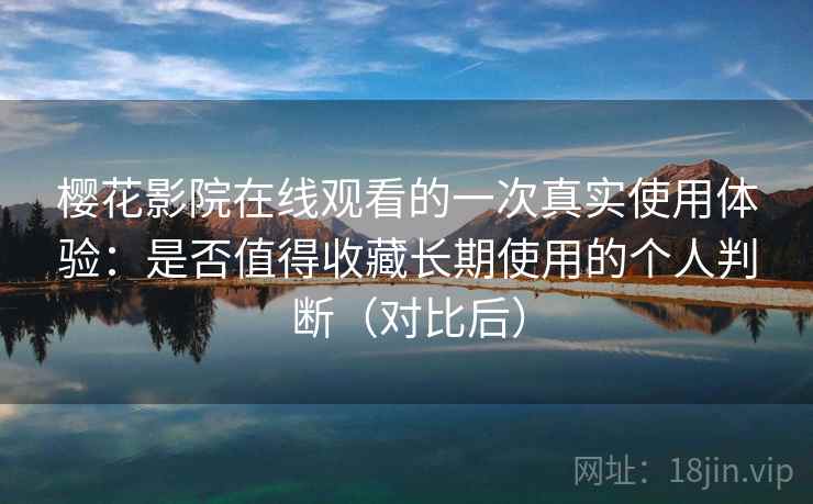 樱花影院在线观看的一次真实使用体验：是否值得收藏长期使用的个人判断（对比后）