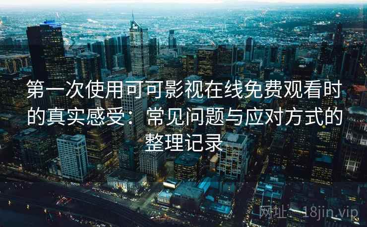 第一次使用可可影视在线免费观看时的真实感受：常见问题与应对方式的整理记录