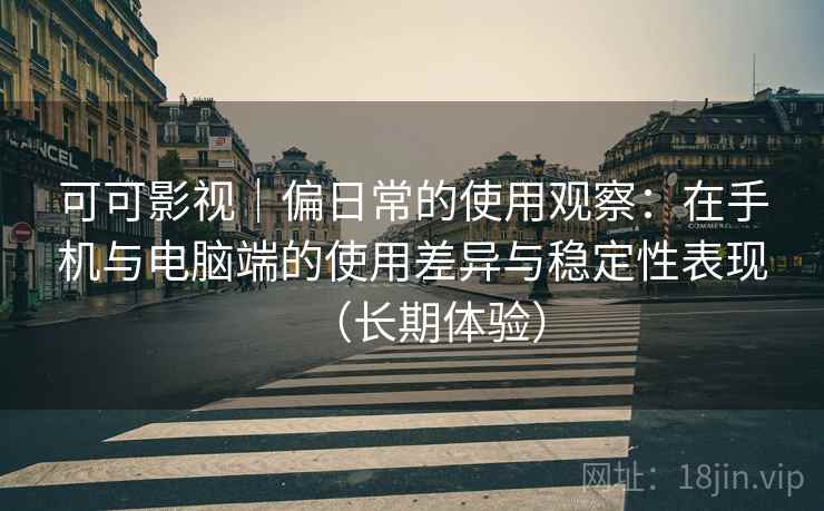 可可影视｜偏日常的使用观察：在手机与电脑端的使用差异与稳定性表现（长期体验）