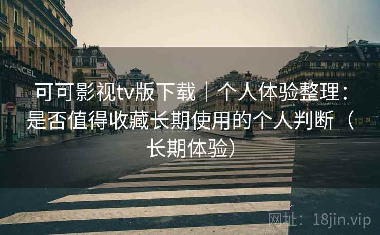 可可影视tv版下载｜个人体验整理：是否值得收藏长期使用的个人判断（长期体验）