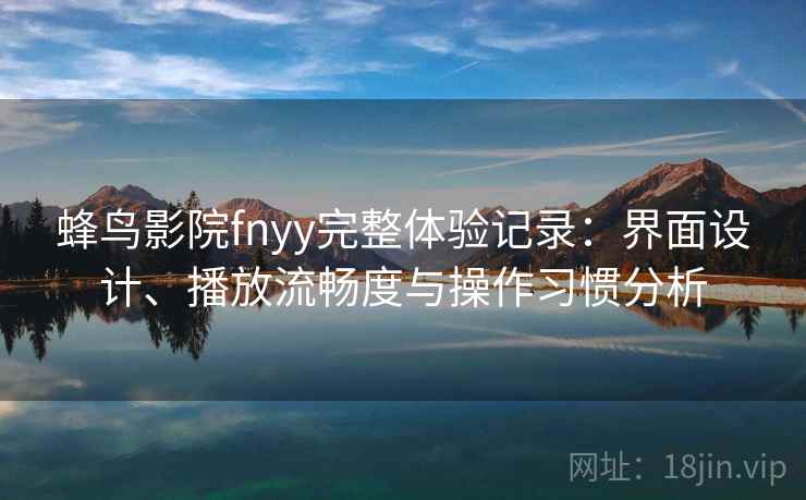 蜂鸟影院fnyy完整体验记录：界面设计、播放流畅度与操作习惯分析