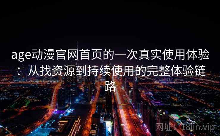 age动漫官网首页的一次真实使用体验：从找资源到持续使用的完整体验链路