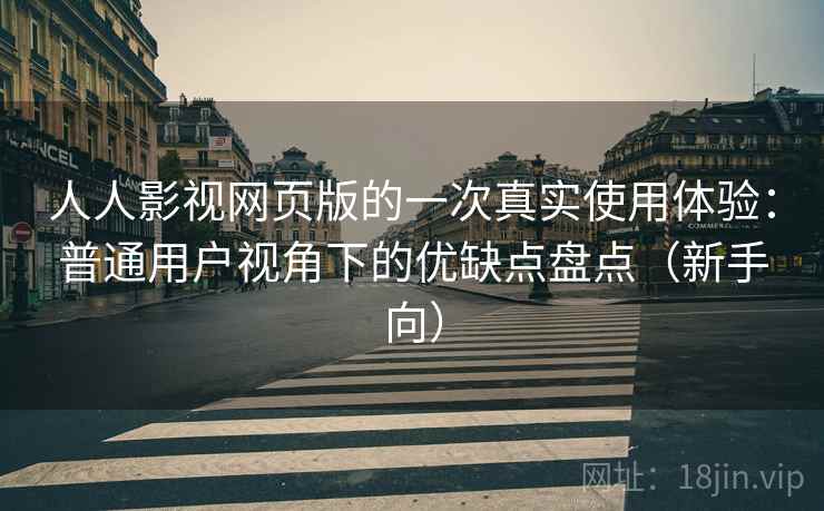 人人影视网页版的一次真实使用体验：普通用户视角下的优缺点盘点（新手向）