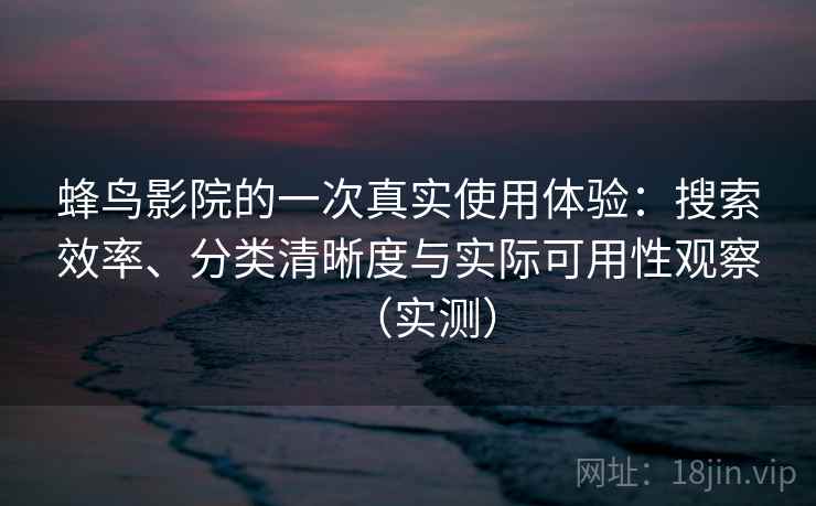 蜂鸟影院的一次真实使用体验：搜索效率、分类清晰度与实际可用性观察（实测）