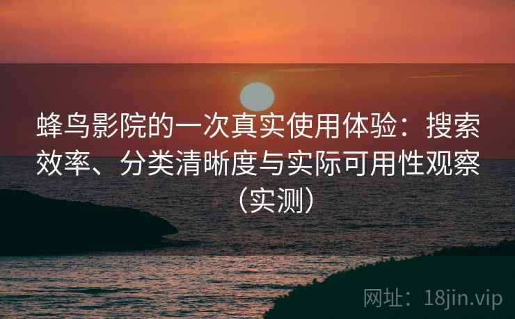 蜂鸟影院的一次真实使用体验：搜索效率、分类清晰度与实际可用性观察（实测）