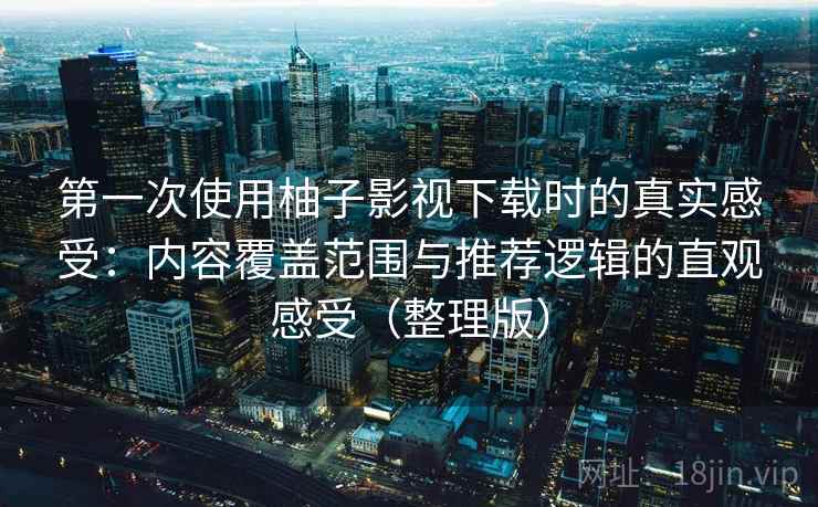 第一次使用柚子影视下载时的真实感受：内容覆盖范围与推荐逻辑的直观感受（整理版）
