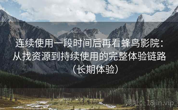 连续使用一段时间后再看蜂鸟影院：从找资源到持续使用的完整体验链路（长期体验）