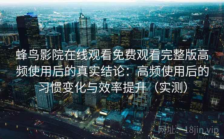 蜂鸟影院在线观看免费观看完整版高频使用后的真实结论：高频使用后的习惯变化与效率提升（实测）