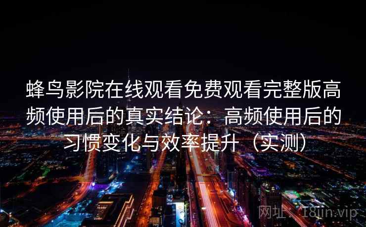 蜂鸟影院在线观看免费观看完整版高频使用后的真实结论：高频使用后的习惯变化与效率提升（实测）