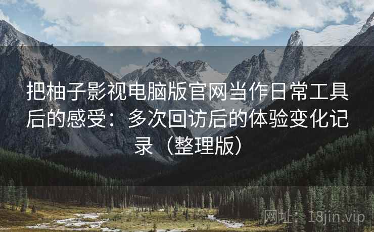 把柚子影视电脑版官网当作日常工具后的感受：多次回访后的体验变化记录（整理版）
