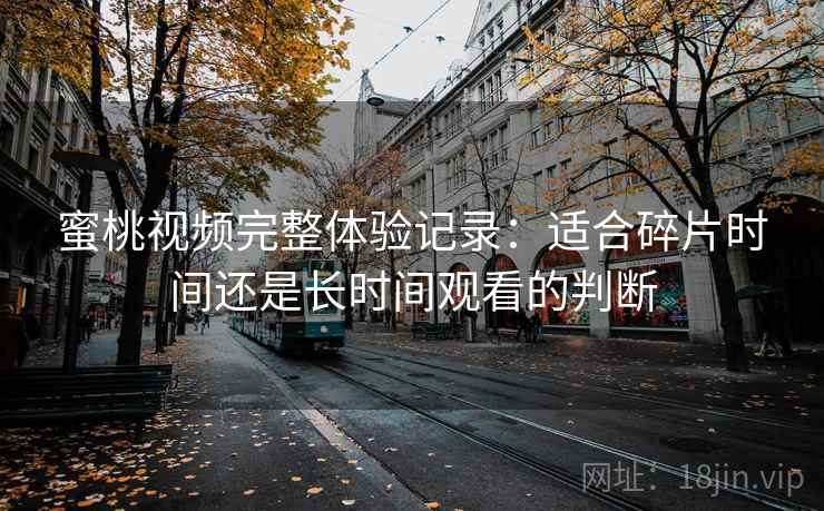 蜜桃视频完整体验记录：适合碎片时间还是长时间观看的判断