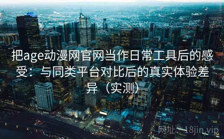 把age动漫网官网当作日常工具后的感受：与同类平台对比后的真实体验差异（实测）