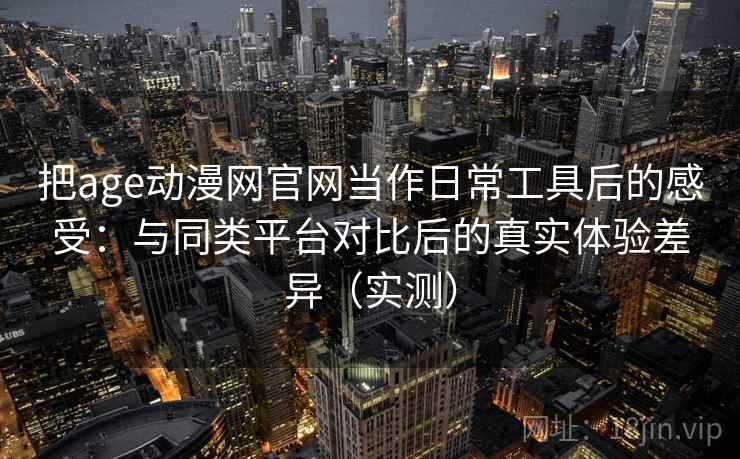 把age动漫网官网当作日常工具后的感受：与同类平台对比后的真实体验差异（实测）