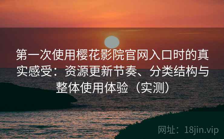 第一次使用樱花影院官网入口时的真实感受：资源更新节奏、分类结构与整体使用体验（实测）