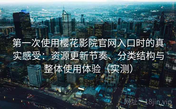 第一次使用樱花影院官网入口时的真实感受：资源更新节奏、分类结构与整体使用体验（实测）