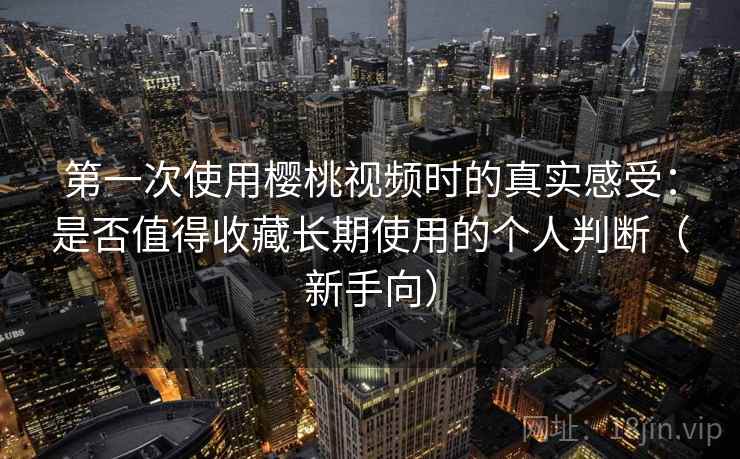 第一次使用樱桃视频时的真实感受：是否值得收藏长期使用的个人判断（新手向）