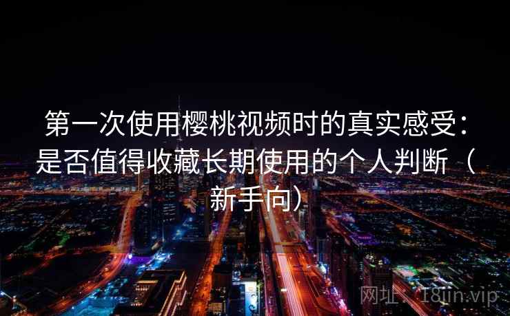 第一次使用樱桃视频时的真实感受：是否值得收藏长期使用的个人判断（新手向）