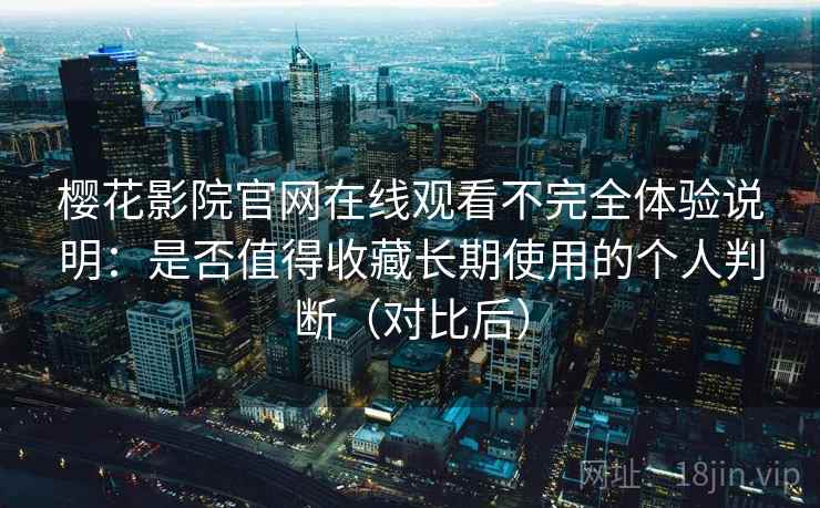 樱花影院官网在线观看不完全体验说明：是否值得收藏长期使用的个人判断（对比后）
