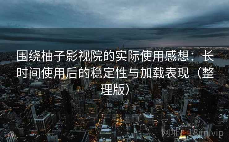 围绕柚子影视院的实际使用感想：长时间使用后的稳定性与加载表现（整理版）