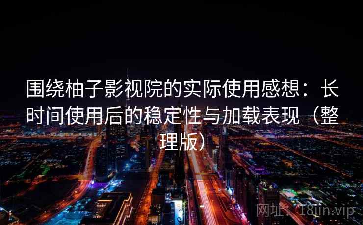 围绕柚子影视院的实际使用感想：长时间使用后的稳定性与加载表现（整理版）