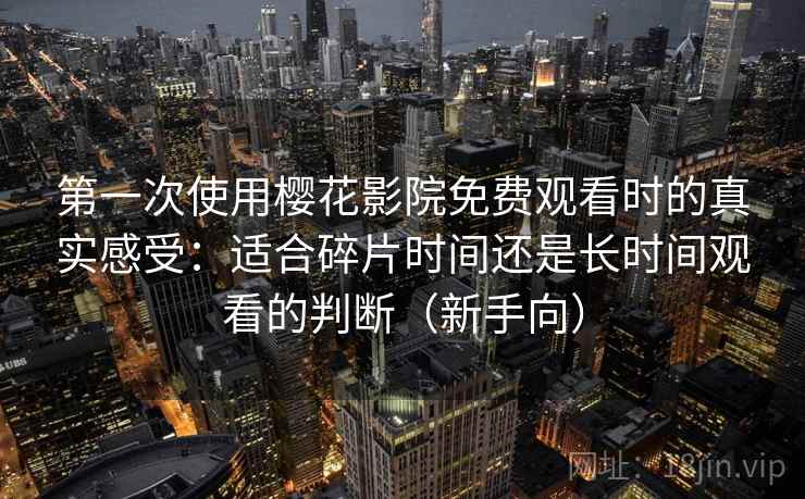 第一次使用樱花影院免费观看时的真实感受：适合碎片时间还是长时间观看的判断（新手向）