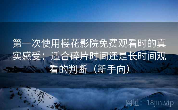 第一次使用樱花影院免费观看时的真实感受：适合碎片时间还是长时间观看的判断（新手向）