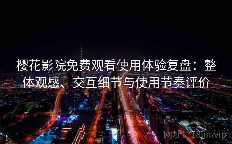 樱花影院免费观看使用体验复盘:整体观感、交互细节与使用节奏评价 樱花影院免费观看使用体验复盘:整体观感、交互细节与使用节奏评价