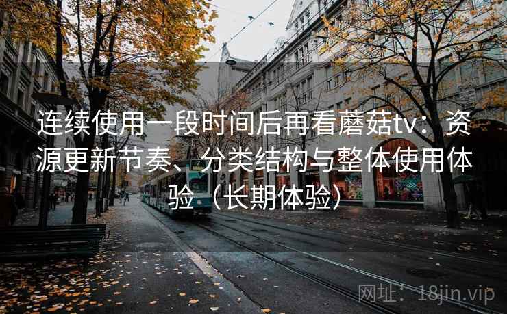 连续使用一段时间后再看蘑菇tv:资源更新节奏、分类结构与整体使用体验(长期体验) 连续使用一段时间后再看蘑菇tv:资源更新节奏、分类结构与整体使用体验(长期体验)