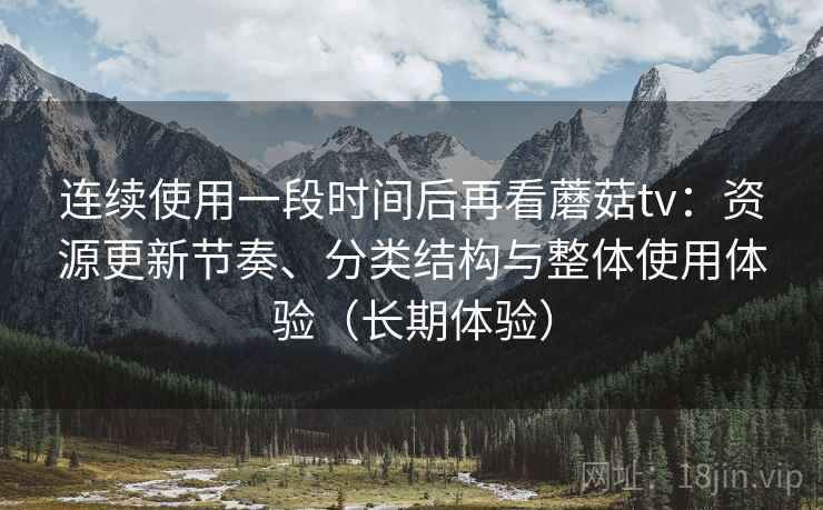 连续使用一段时间后再看蘑菇tv:资源更新节奏、分类结构与整体使用体验(长期体验) 连续使用一段时间后再看蘑菇tv:资源更新节奏、分类结构与整体使用体验(长期体验)