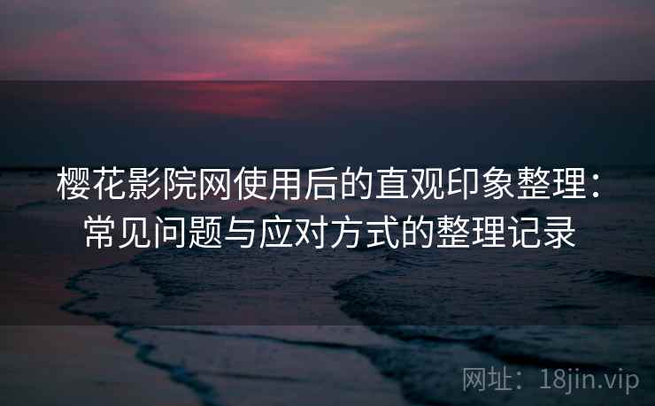 樱花影院网使用后的直观印象整理:常见问题与应对方式的整理记录 樱花影院网使用后的直观印象整理:常见问题与应对方式的整理记录