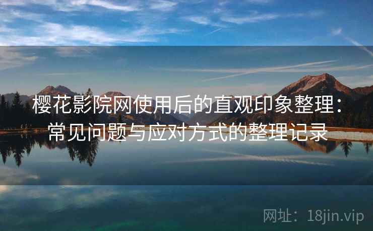 樱花影院网使用后的直观印象整理:常见问题与应对方式的整理记录 樱花影院网使用后的直观印象整理:常见问题与应对方式的整理记录