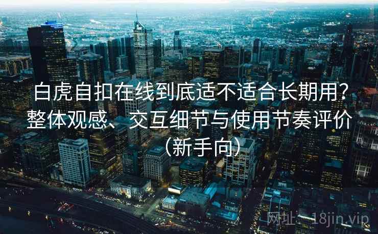 白虎自扣在线到底适不适合长期用?整体观感、交互细节与使用节奏评价(新手向) 白虎自扣在线到底适不适合长期用?整体观感、交互细节与使用节奏评价(新手向)