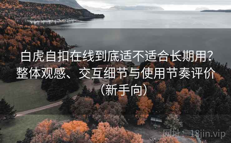 白虎自扣在线到底适不适合长期用?整体观感、交互细节与使用节奏评价(新手向) 白虎自扣在线到底适不适合长期用?整体观感、交互细节与使用节奏评价(新手向)