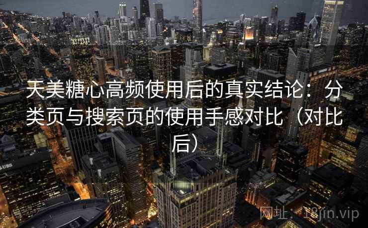 天美糖心高频使用后的真实结论:分类页与搜索页的使用手感对比(对比后) 天美糖心高频使用后的真实结论:分类页与搜索页的使用手感对比(对比后)