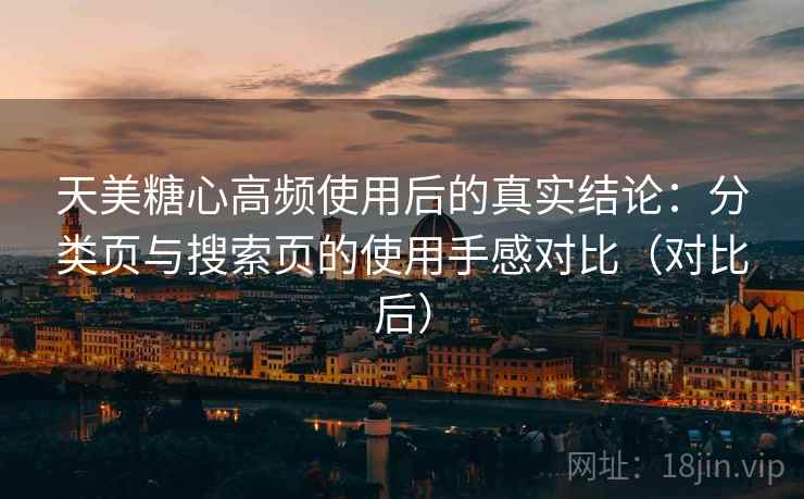 天美糖心高频使用后的真实结论:分类页与搜索页的使用手感对比(对比后) 天美糖心高频使用后的真实结论:分类页与搜索页的使用手感对比(对比后)