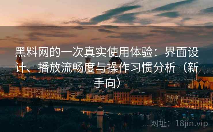 黑料网的一次真实使用体验:界面设计、播放流畅度与操作习惯分析(新手向) 黑料网的一次真实使用体验:界面设计、播放流畅度与操作习惯分析(新手向)