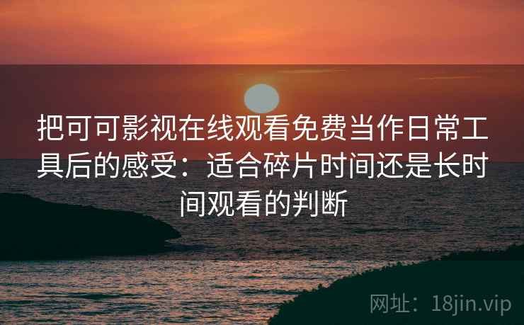 把可可影视在线观看免费当作日常工具后的感受:适合碎片时间还是长时间观看的判断 把可可影视在线观看免费当作日常工具后的感受:适合碎片时间还是长时间观看的判断