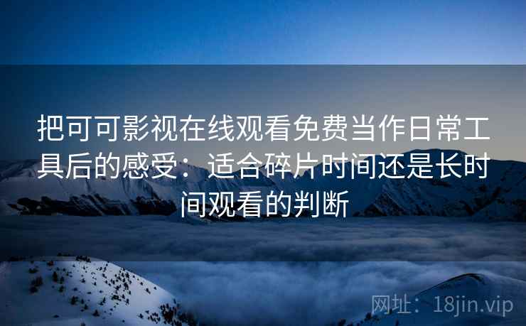 把可可影视在线观看免费当作日常工具后的感受:适合碎片时间还是长时间观看的判断 把可可影视在线观看免费当作日常工具后的感受:适合碎片时间还是长时间观看的判断