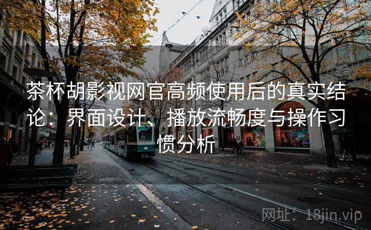 茶杯胡影视网官高频使用后的真实结论：界面设计、播放流畅度与操作习惯分析