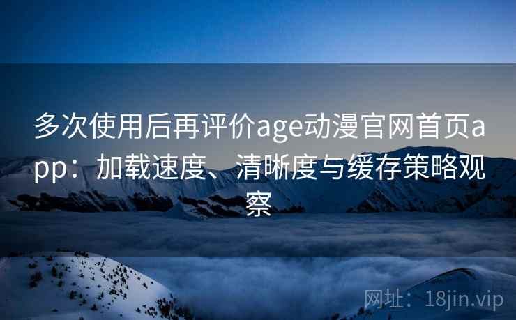 多次使用后再评价age动漫官网首页app:加载速度、清晰度与缓存策略观察 多次使用后再评价age动漫官网首页app:加载速度、清晰度与缓存策略观察