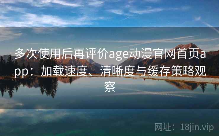 多次使用后再评价age动漫官网首页app:加载速度、清晰度与缓存策略观察 多次使用后再评价age动漫官网首页app:加载速度、清晰度与缓存策略观察