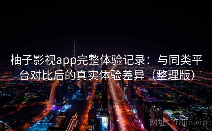 柚子影视app完整体验记录:与同类平台对比后的真实体验差异(整理版) 柚子影视app完整体验记录:与同类平台对比后的真实体验差异(整理版)
