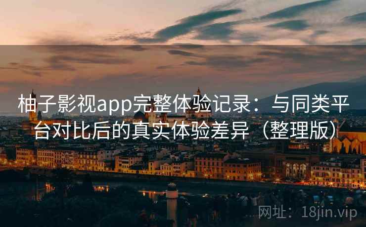 柚子影视app完整体验记录:与同类平台对比后的真实体验差异(整理版) 柚子影视app完整体验记录:与同类平台对比后的真实体验差异(整理版)