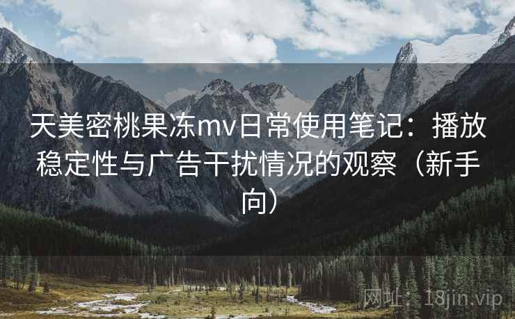 天美密桃果冻mv日常使用笔记:播放稳定性与广告干扰情况的观察(新手向) 天美密桃果冻mv日常使用笔记:播放稳定性与广告干扰情况的观察(新手向)